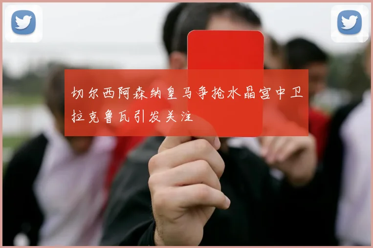 切尔西阿森纳皇马争抢水晶宫中卫拉克鲁瓦引发关注