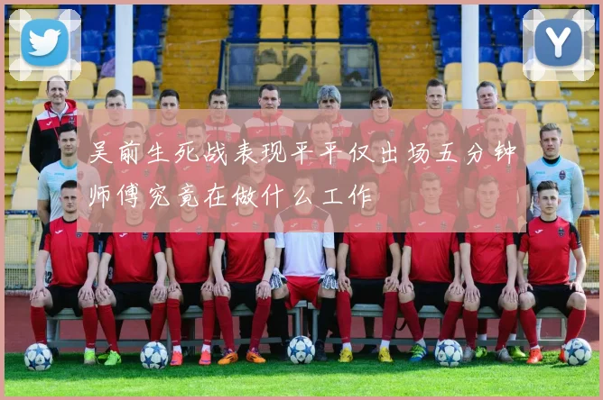 吴前生死战表现平平仅出场五分钟师傅究竟在做什么工作