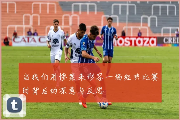 当我们用惨案来形容一场经典比赛时背后的深意与反思