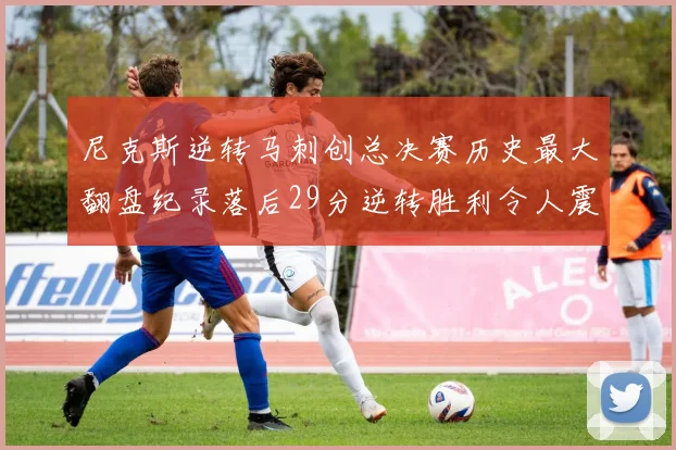 尼克斯逆转马刺创总决赛历史最大翻盘纪录落后29分逆转胜利令人震惊