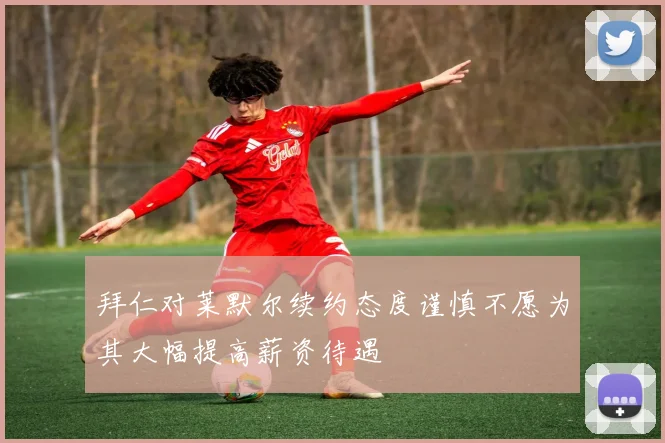拜仁对莱默尔续约态度谨慎不愿为其大幅提高薪资待遇