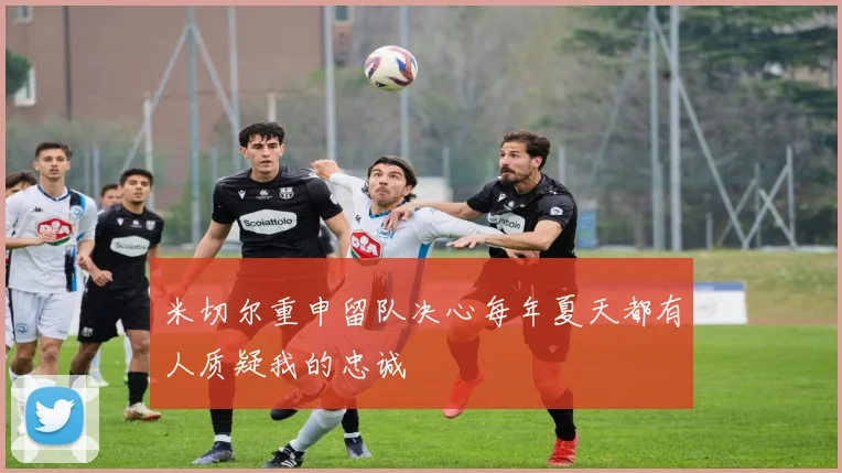 米切尔重申留队决心每年夏天都有人质疑我的忠诚