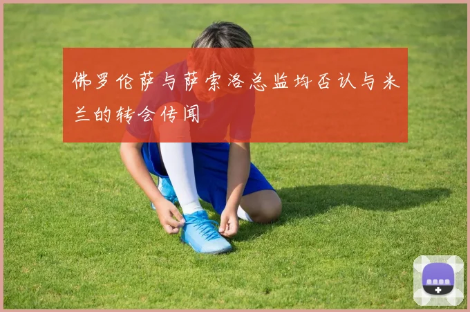 佛罗伦萨与萨索洛总监均否认与米兰的转会传闻