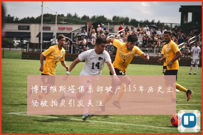 博阿维斯塔俱乐部破产115年历史主场被拍卖引发关注