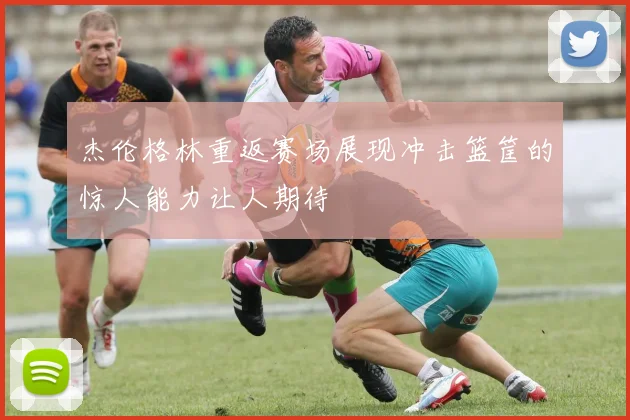 杰伦格林重返赛场展现冲击篮筐的惊人能力让人期待