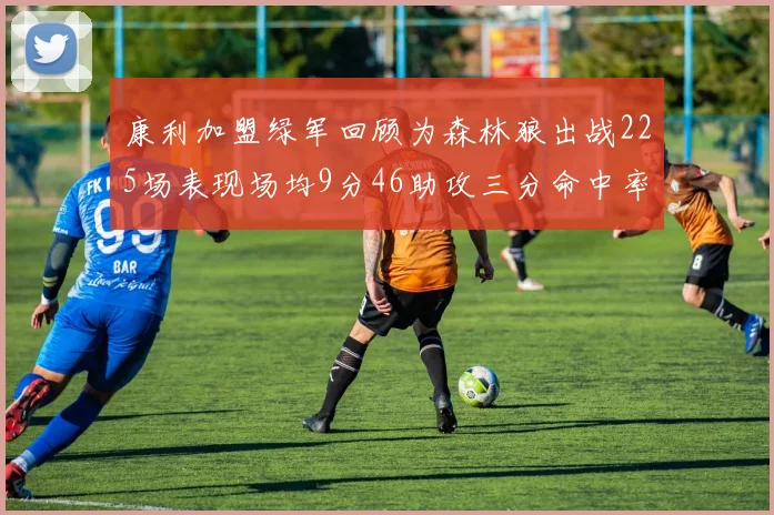 康利加盟绿军回顾为森林狼出战225场表现场均9分46助攻三分命中率412