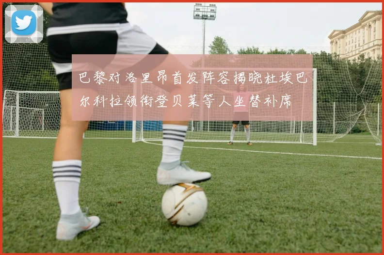巴黎对洛里昂首发阵容揭晓杜埃巴尔科拉领衔登贝莱等人坐替补席
