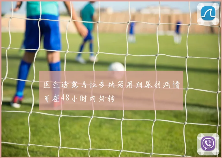 医生透露马拉多纳若用利尿剂病情可在48小时内好转